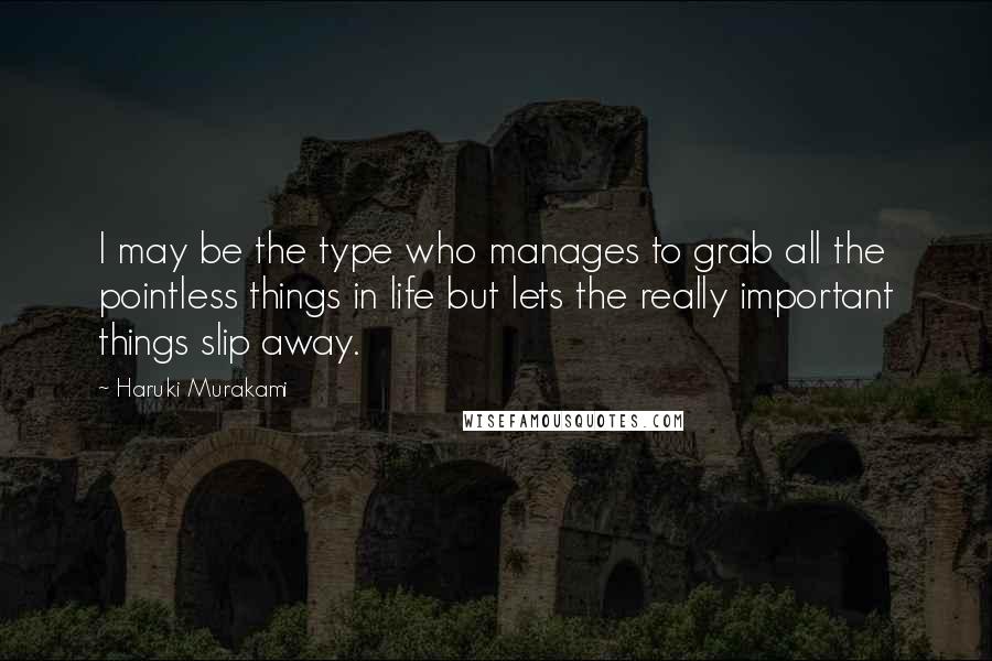 Haruki Murakami Quotes: I may be the type who manages to grab all the pointless things in life but lets the really important things slip away.