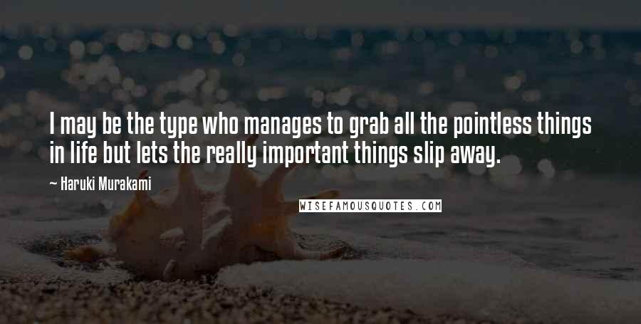 Haruki Murakami Quotes: I may be the type who manages to grab all the pointless things in life but lets the really important things slip away.