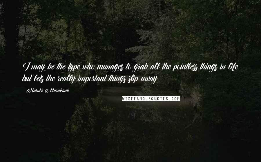 Haruki Murakami Quotes: I may be the type who manages to grab all the pointless things in life but lets the really important things slip away.