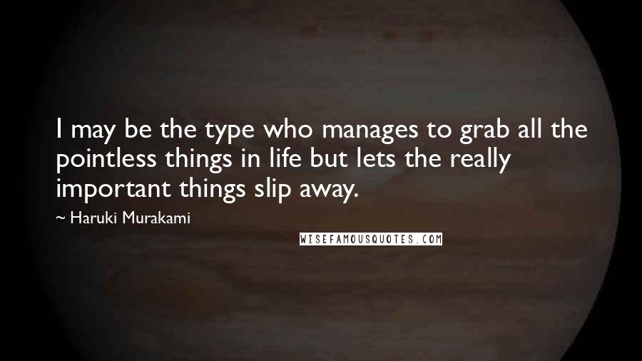 Haruki Murakami Quotes: I may be the type who manages to grab all the pointless things in life but lets the really important things slip away.