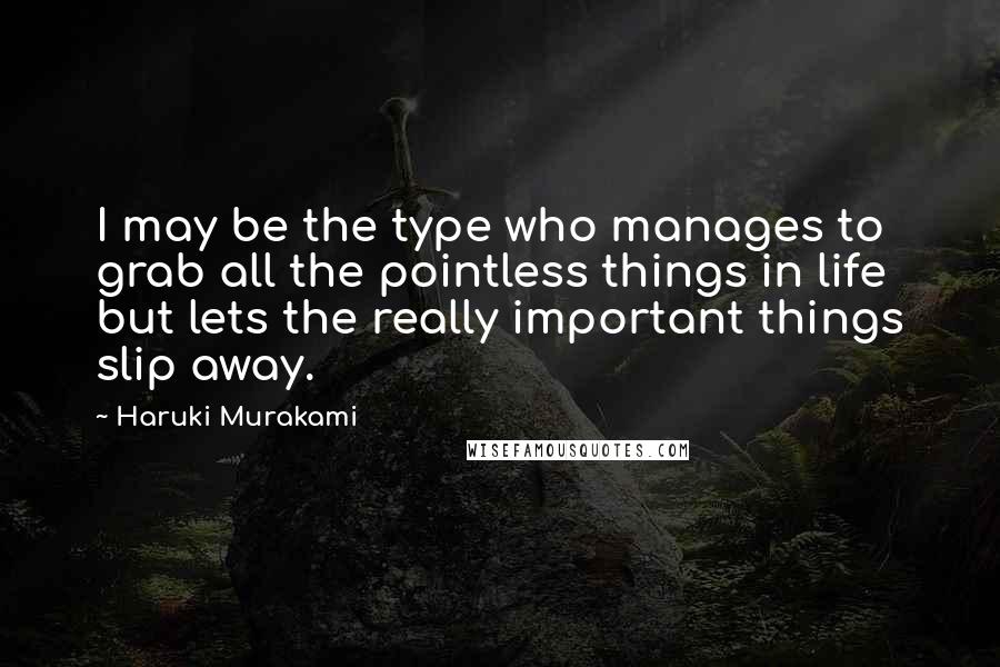 Haruki Murakami Quotes: I may be the type who manages to grab all the pointless things in life but lets the really important things slip away.