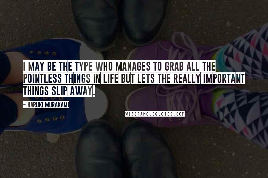 Haruki Murakami Quotes: I may be the type who manages to grab all the pointless things in life but lets the really important things slip away.