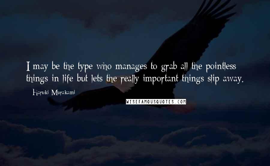 Haruki Murakami Quotes: I may be the type who manages to grab all the pointless things in life but lets the really important things slip away.