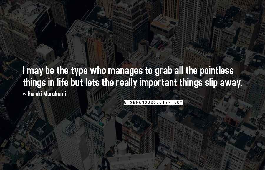 Haruki Murakami Quotes: I may be the type who manages to grab all the pointless things in life but lets the really important things slip away.