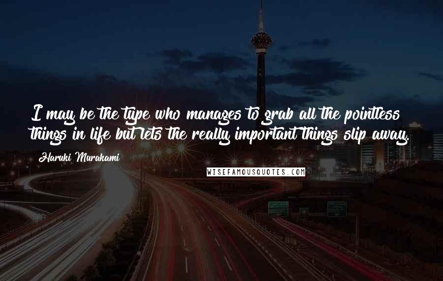 Haruki Murakami Quotes: I may be the type who manages to grab all the pointless things in life but lets the really important things slip away.