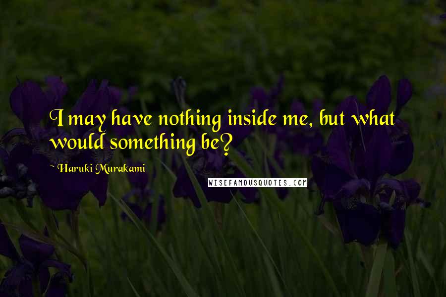 Haruki Murakami Quotes: I may have nothing inside me, but what would something be?
