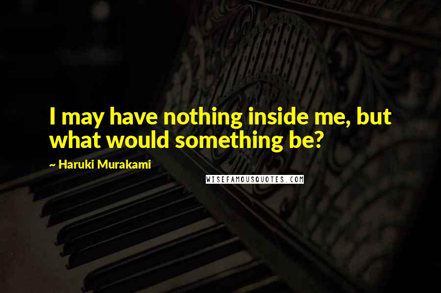 Haruki Murakami Quotes: I may have nothing inside me, but what would something be?