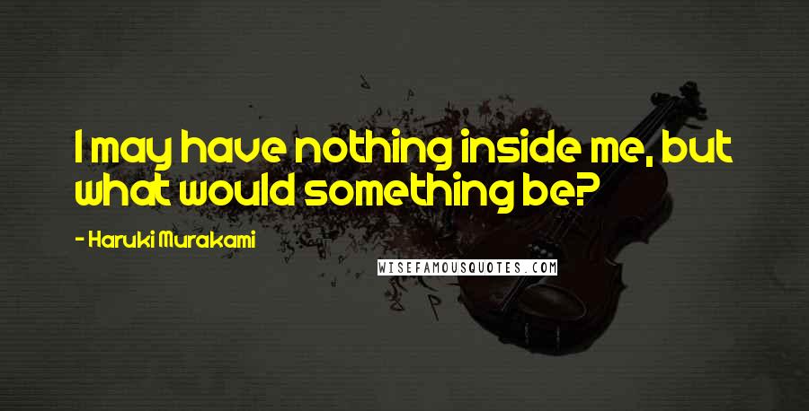 Haruki Murakami Quotes: I may have nothing inside me, but what would something be?