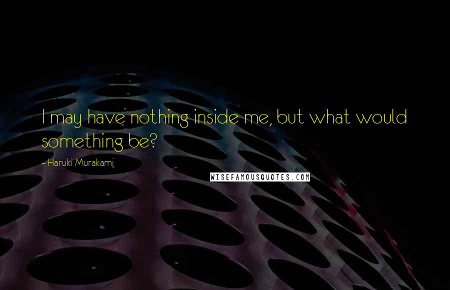 Haruki Murakami Quotes: I may have nothing inside me, but what would something be?