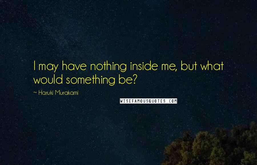 Haruki Murakami Quotes: I may have nothing inside me, but what would something be?