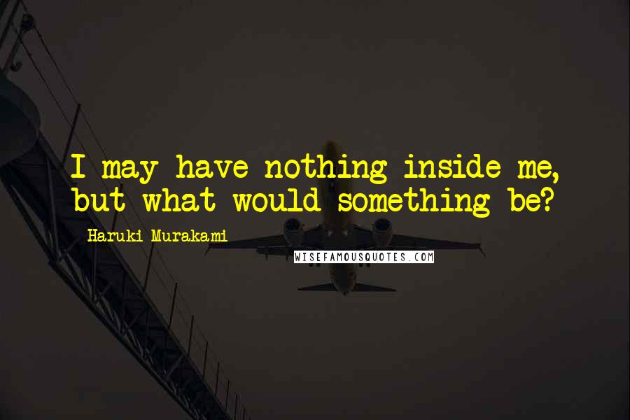Haruki Murakami Quotes: I may have nothing inside me, but what would something be?