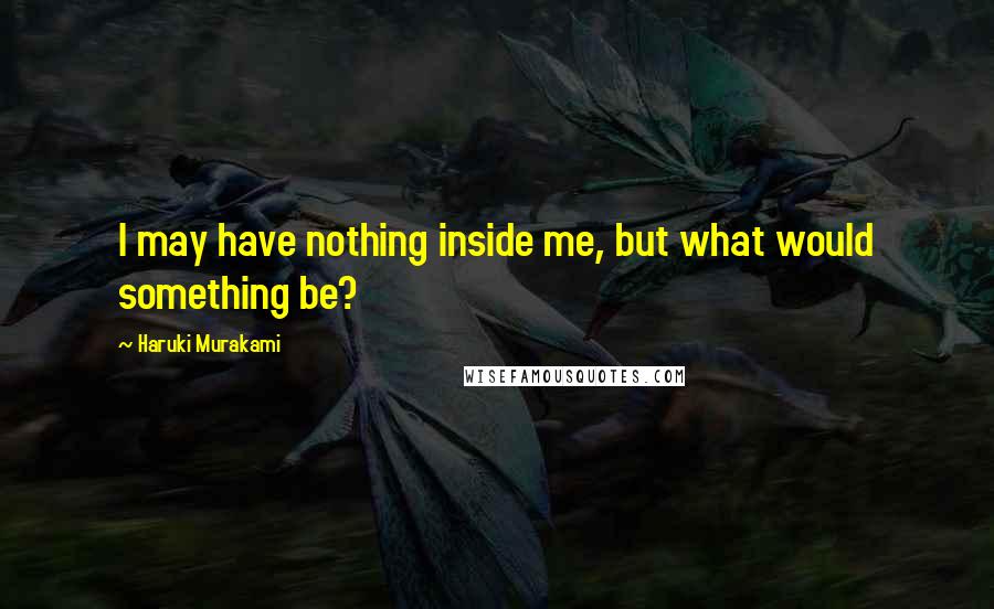 Haruki Murakami Quotes: I may have nothing inside me, but what would something be?