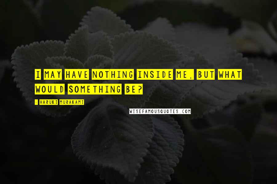 Haruki Murakami Quotes: I may have nothing inside me, but what would something be?
