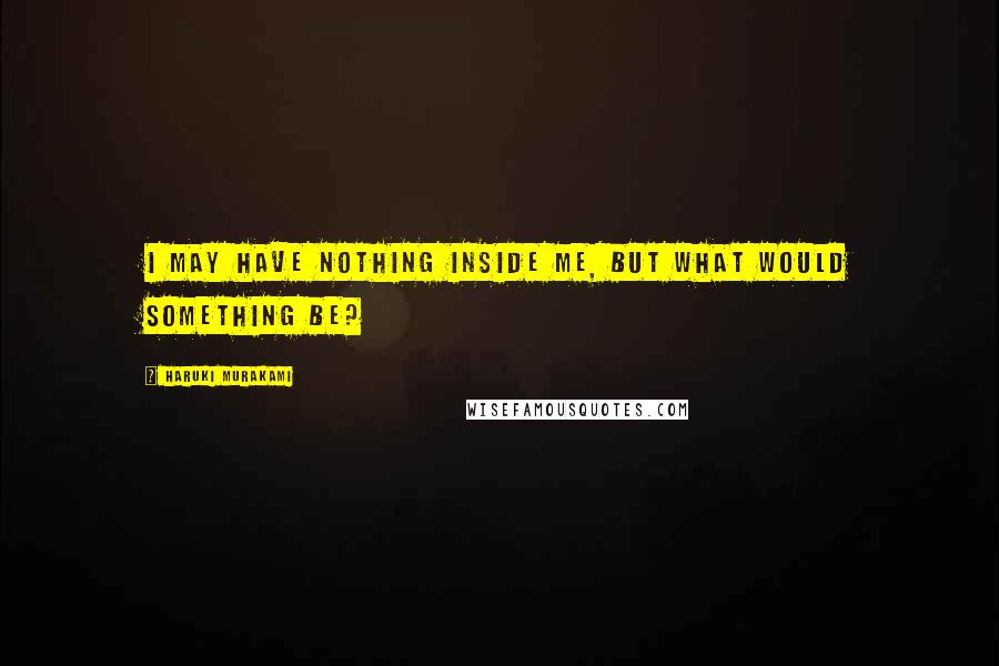 Haruki Murakami Quotes: I may have nothing inside me, but what would something be?