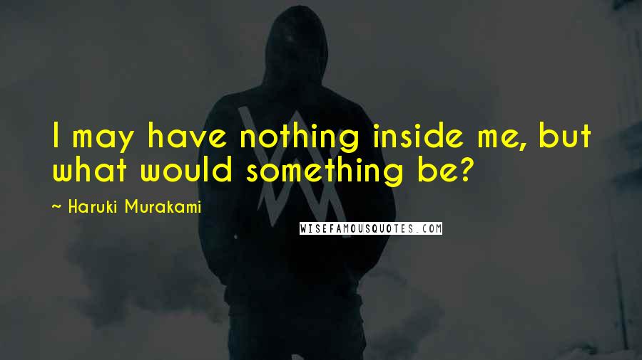 Haruki Murakami Quotes: I may have nothing inside me, but what would something be?