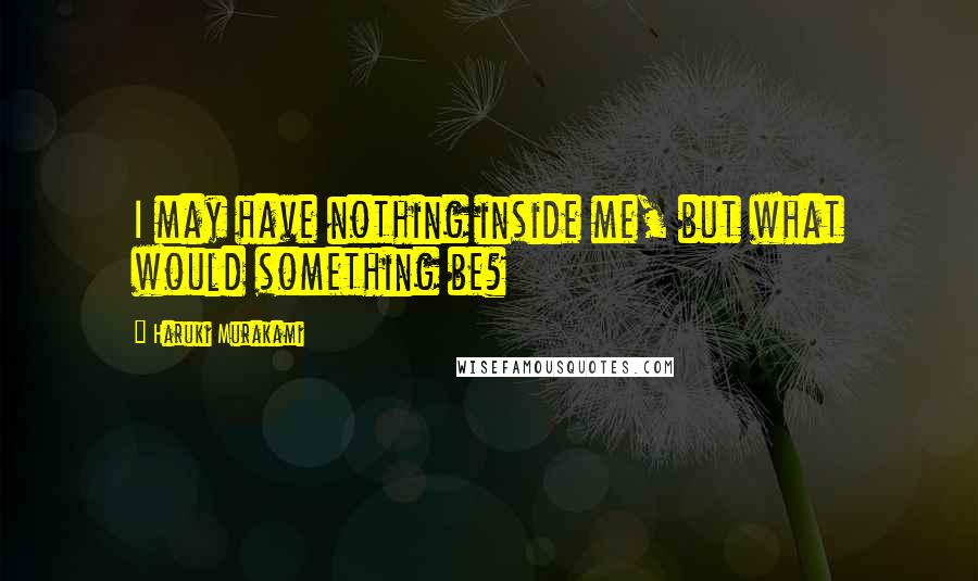 Haruki Murakami Quotes: I may have nothing inside me, but what would something be?