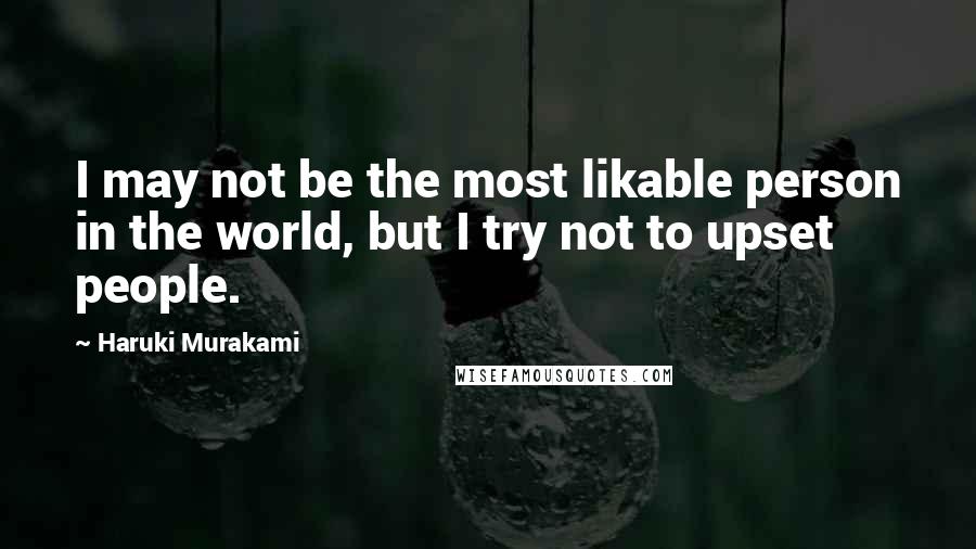 Haruki Murakami Quotes: I may not be the most likable person in the world, but I try not to upset people.