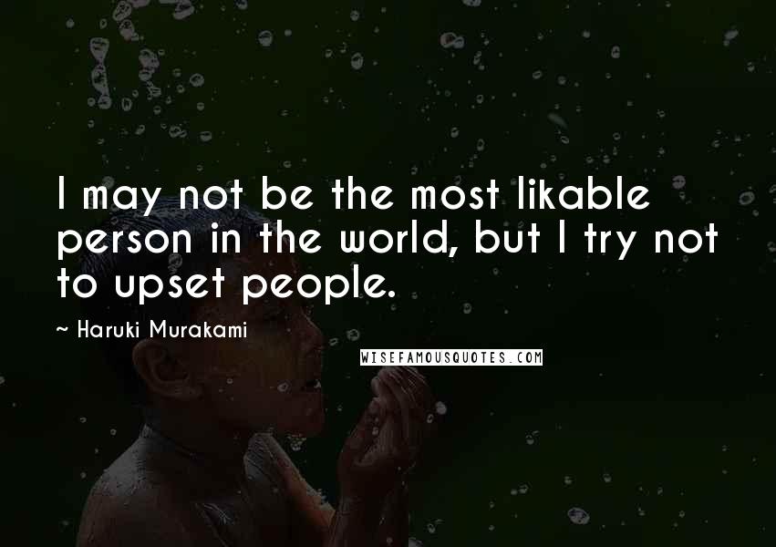 Haruki Murakami Quotes: I may not be the most likable person in the world, but I try not to upset people.