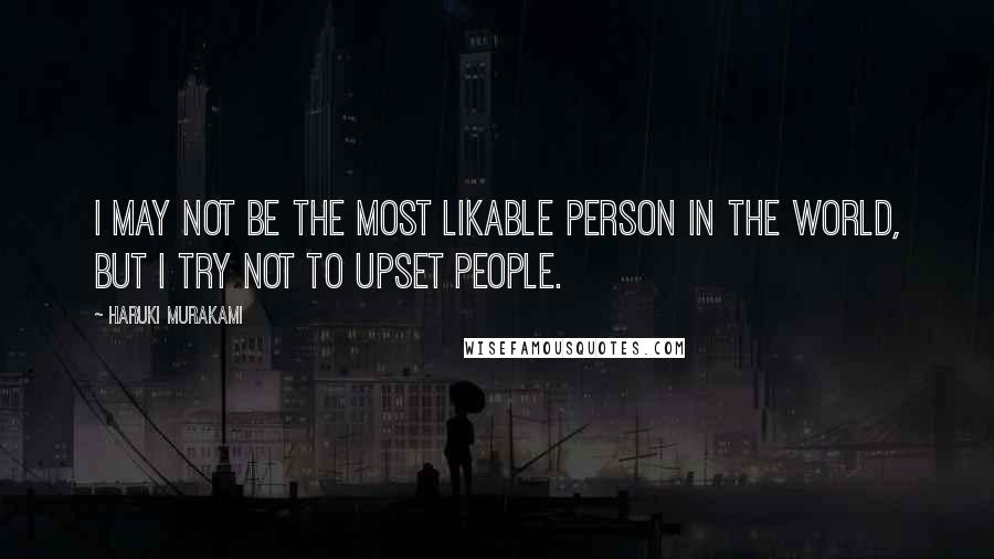 Haruki Murakami Quotes: I may not be the most likable person in the world, but I try not to upset people.
