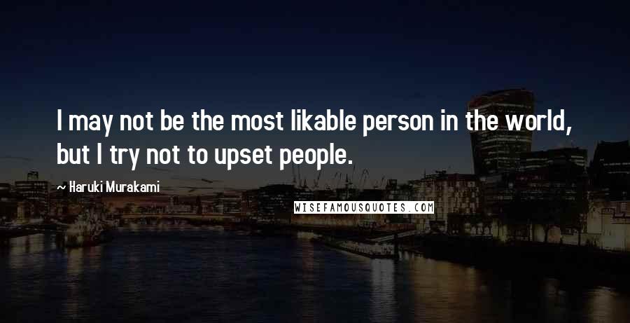 Haruki Murakami Quotes: I may not be the most likable person in the world, but I try not to upset people.