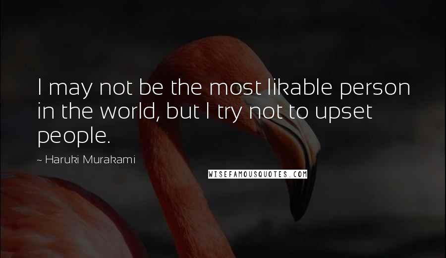 Haruki Murakami Quotes: I may not be the most likable person in the world, but I try not to upset people.