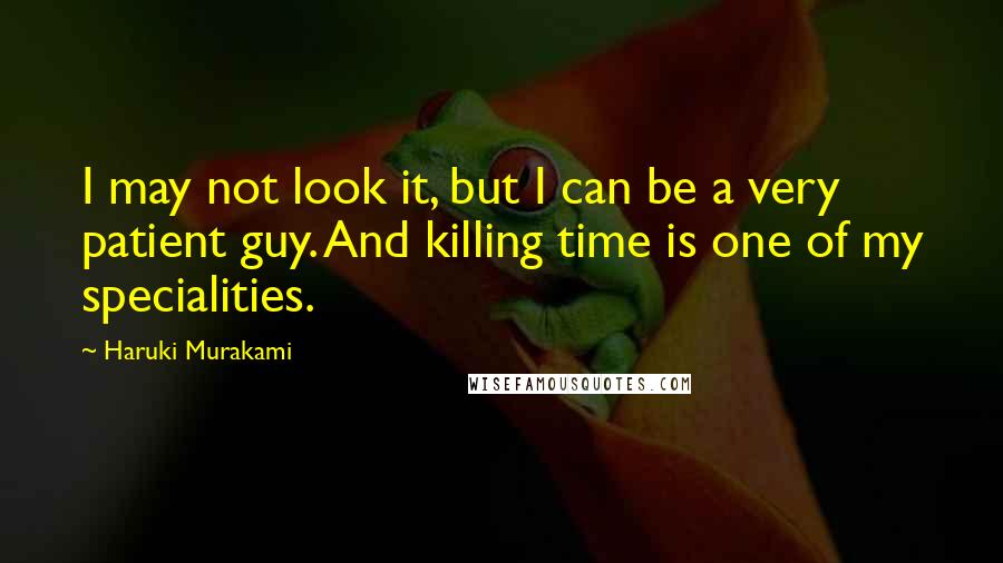 Haruki Murakami Quotes: I may not look it, but I can be a very patient guy. And killing time is one of my specialities.