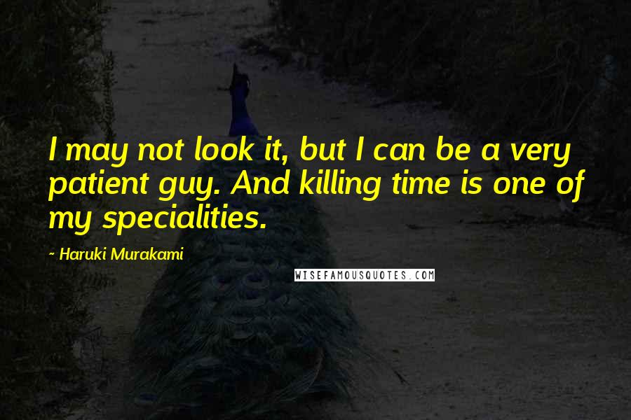 Haruki Murakami Quotes: I may not look it, but I can be a very patient guy. And killing time is one of my specialities.