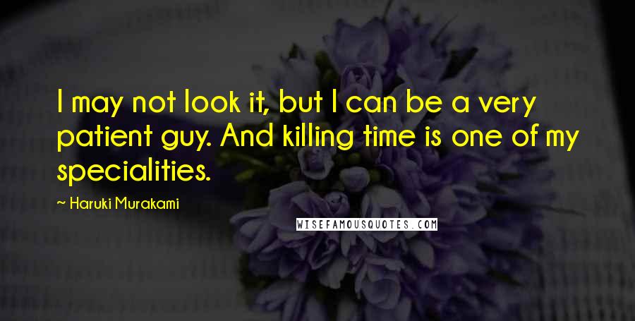 Haruki Murakami Quotes: I may not look it, but I can be a very patient guy. And killing time is one of my specialities.