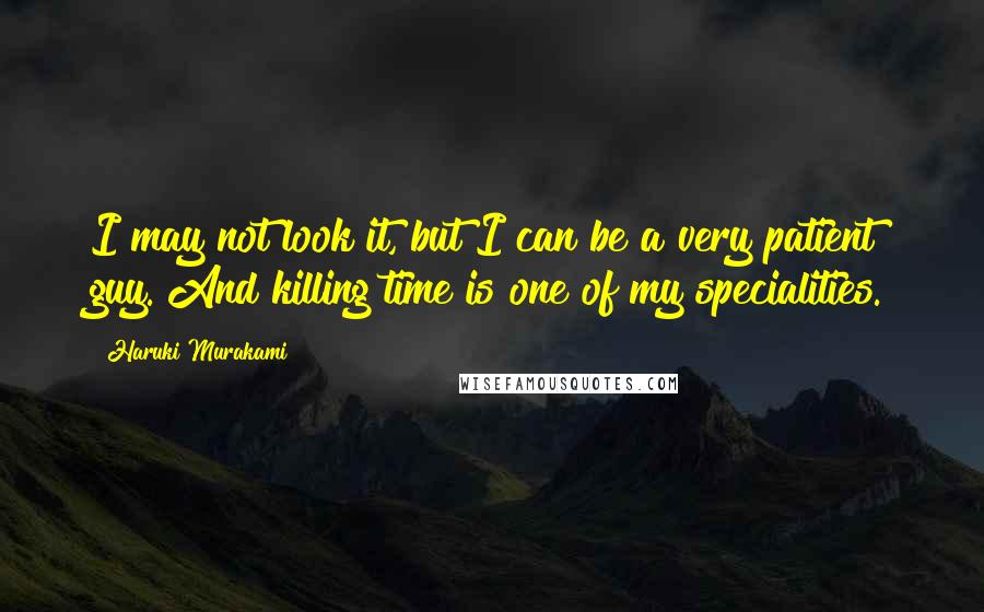 Haruki Murakami Quotes: I may not look it, but I can be a very patient guy. And killing time is one of my specialities.