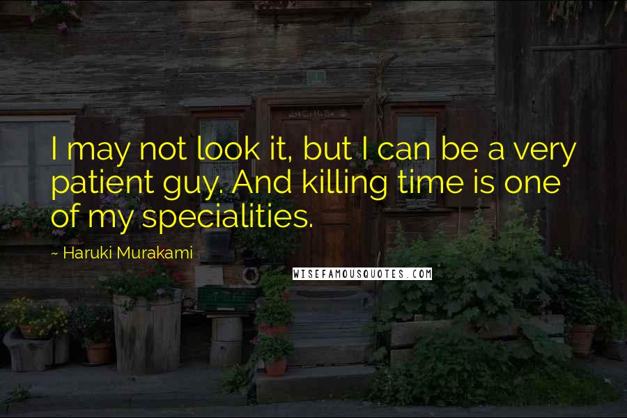 Haruki Murakami Quotes: I may not look it, but I can be a very patient guy. And killing time is one of my specialities.