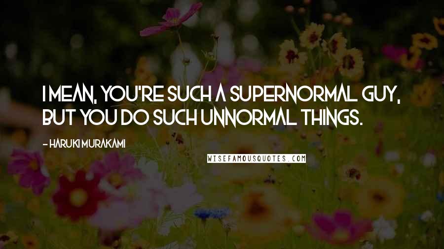 Haruki Murakami Quotes: I mean, you're such a supernormal guy, but you do such unnormal things.