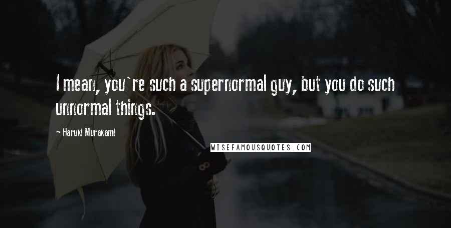 Haruki Murakami Quotes: I mean, you're such a supernormal guy, but you do such unnormal things.