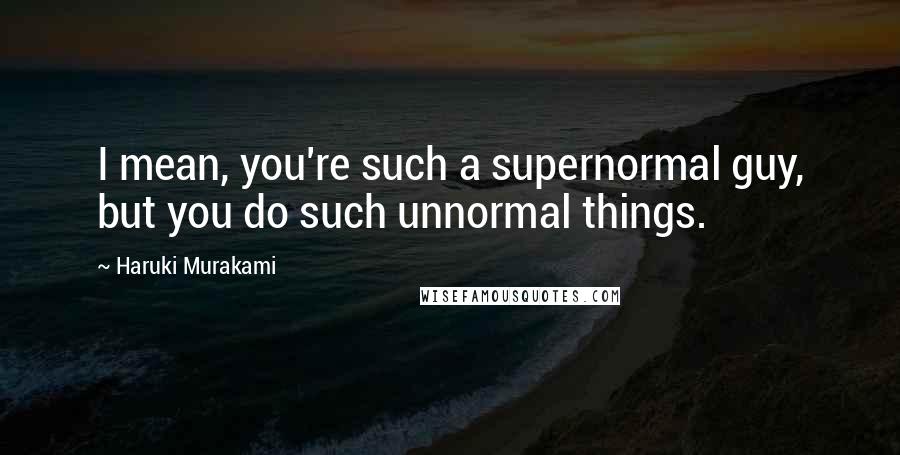 Haruki Murakami Quotes: I mean, you're such a supernormal guy, but you do such unnormal things.
