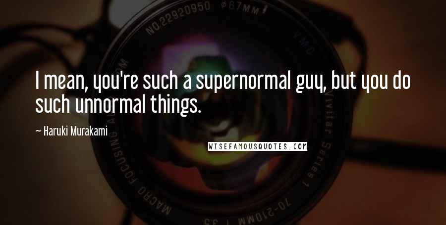 Haruki Murakami Quotes: I mean, you're such a supernormal guy, but you do such unnormal things.