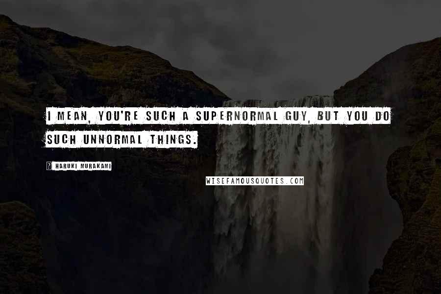 Haruki Murakami Quotes: I mean, you're such a supernormal guy, but you do such unnormal things.