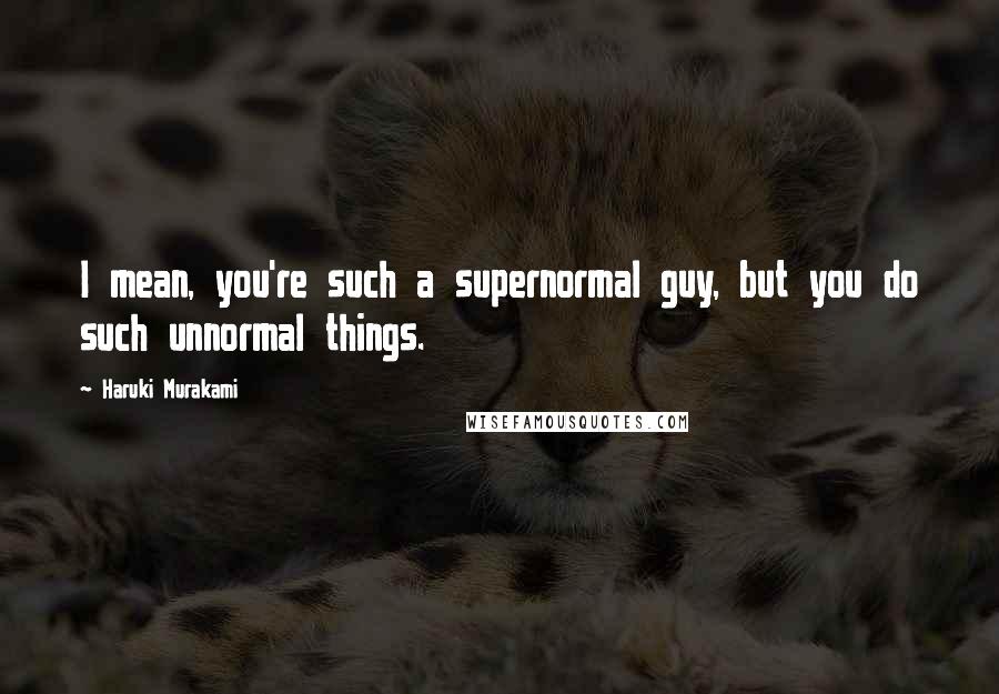 Haruki Murakami Quotes: I mean, you're such a supernormal guy, but you do such unnormal things.