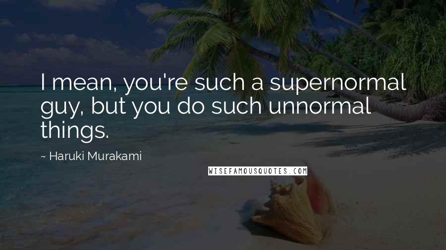 Haruki Murakami Quotes: I mean, you're such a supernormal guy, but you do such unnormal things.