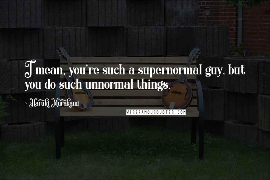 Haruki Murakami Quotes: I mean, you're such a supernormal guy, but you do such unnormal things.