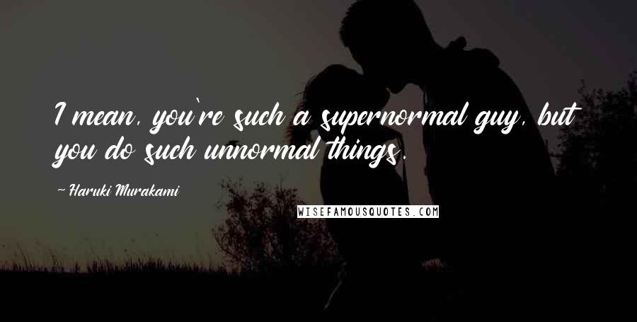 Haruki Murakami Quotes: I mean, you're such a supernormal guy, but you do such unnormal things.