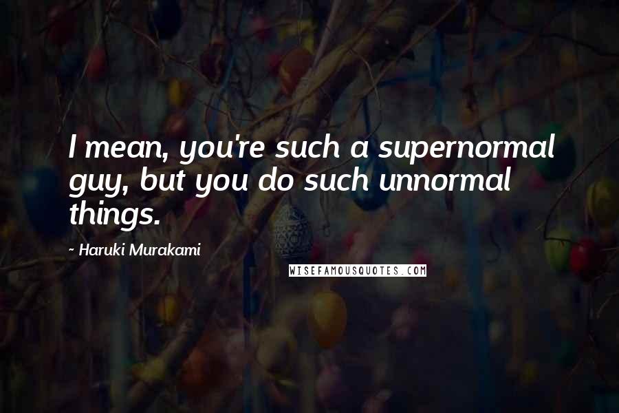 Haruki Murakami Quotes: I mean, you're such a supernormal guy, but you do such unnormal things.