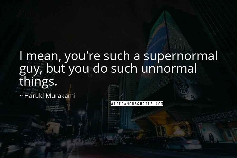 Haruki Murakami Quotes: I mean, you're such a supernormal guy, but you do such unnormal things.