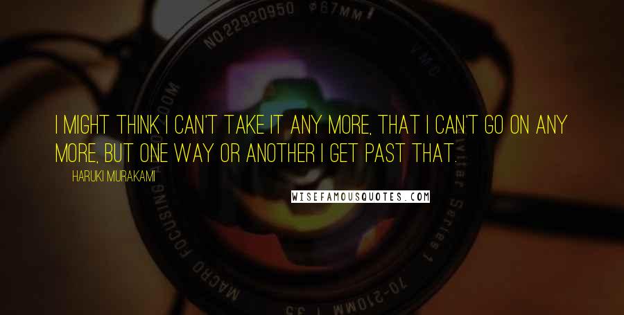 Haruki Murakami Quotes: I might think I can't take it any more, that I can't go on any more, but one way or another I get past that.