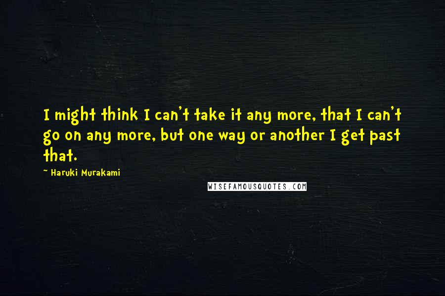 Haruki Murakami Quotes: I might think I can't take it any more, that I can't go on any more, but one way or another I get past that.