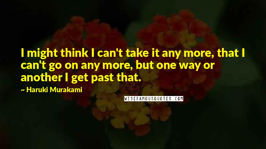 Haruki Murakami Quotes: I might think I can't take it any more, that I can't go on any more, but one way or another I get past that.