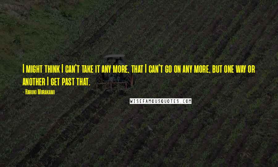 Haruki Murakami Quotes: I might think I can't take it any more, that I can't go on any more, but one way or another I get past that.