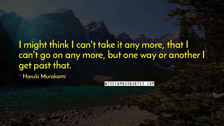 Haruki Murakami Quotes: I might think I can't take it any more, that I can't go on any more, but one way or another I get past that.