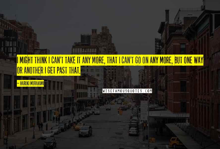 Haruki Murakami Quotes: I might think I can't take it any more, that I can't go on any more, but one way or another I get past that.