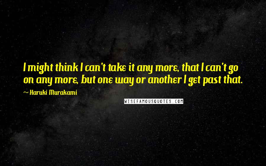 Haruki Murakami Quotes: I might think I can't take it any more, that I can't go on any more, but one way or another I get past that.