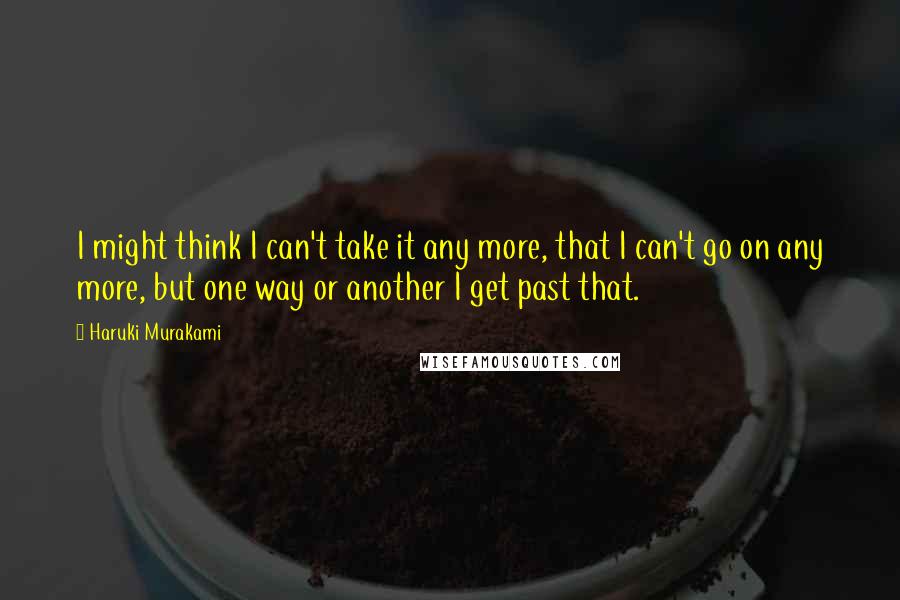 Haruki Murakami Quotes: I might think I can't take it any more, that I can't go on any more, but one way or another I get past that.