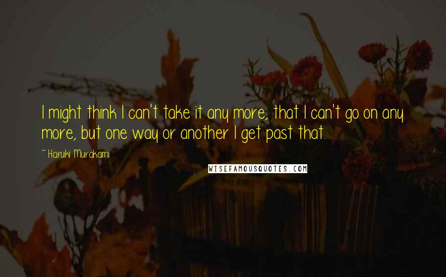Haruki Murakami Quotes: I might think I can't take it any more, that I can't go on any more, but one way or another I get past that.